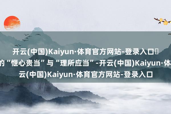 开云(中国)Kaiyun·体育官方网站-登录入口	她的悲催来源于十年的“惬心贵当”与“理所应当”-开云(中国)Kaiyun·体育官方网站-登录入口