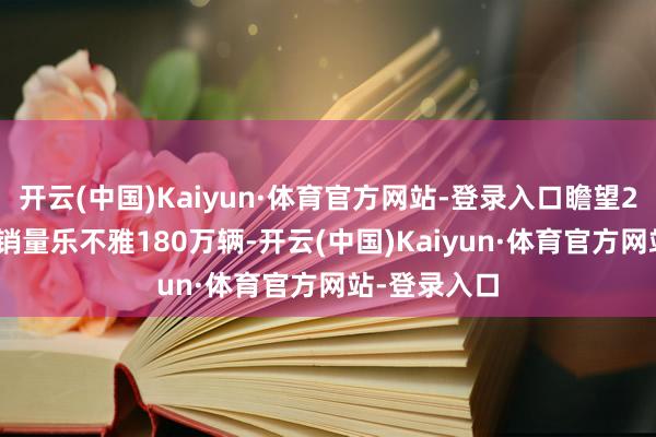 开云(中国)Kaiyun·体育官方网站-登录入口瞻望2025年电车销量乐不雅180万辆-开云(中国)Kaiyun·体育官方网站-登录入口