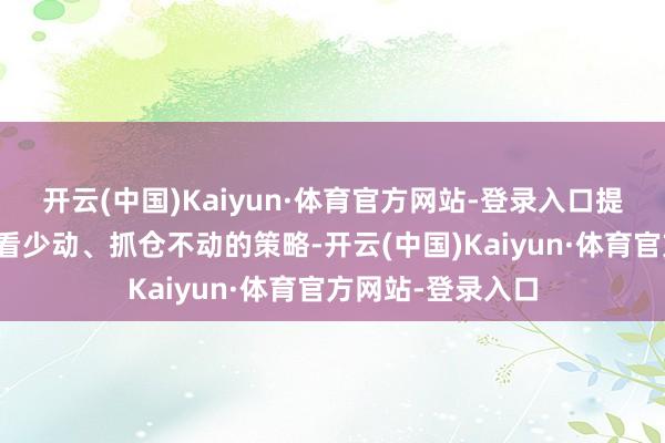 开云(中国)Kaiyun·体育官方网站-登录入口提出投资者遴荐多看少动、抓仓不动的策略-开云(中国)Kaiyun·体育官方网站-登录入口