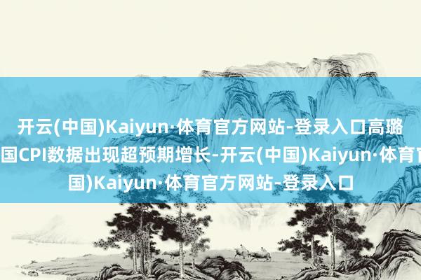 开云(中国)Kaiyun·体育官方网站-登录入口高璐明指出昨天好意思国CPI数据出现超预期增长-开云(中国)Kaiyun·体育官方网站-登录入口