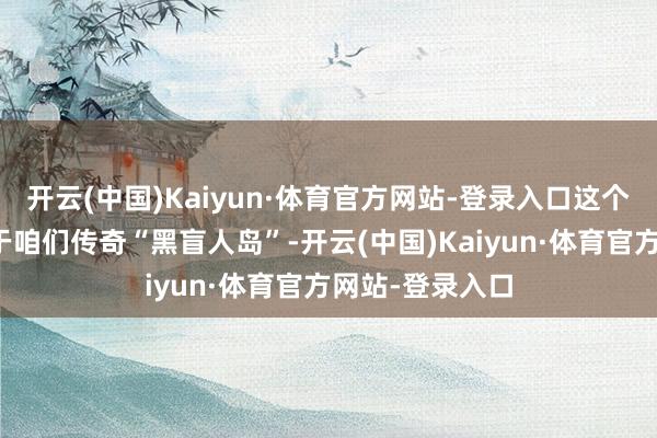 开云(中国)Kaiyun·体育官方网站-登录入口这个大乌苏里岛等于咱们传奇“黑盲人岛”-开云(中国)Kaiyun·体育官方网站-登录入口
