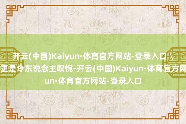开云(中国)Kaiyun·体育官方网站-登录入口 \＂考验参预更是令东说念主叹惋-开云(中国)Kaiyun·体育官方网站-登录入口