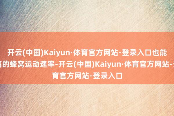 开云(中国)Kaiyun·体育官方网站-登录入口也能保握较高的蜂窝运动速率-开云(中国)Kaiyun·体育官方网站-登录入口