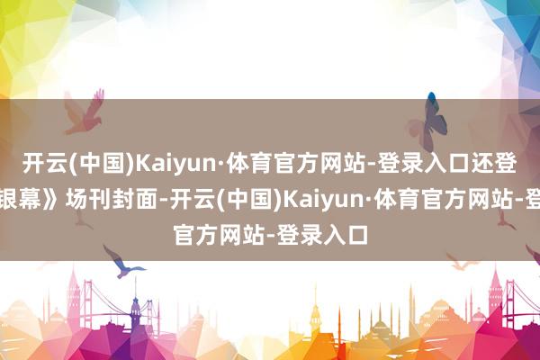 开云(中国)Kaiyun·体育官方网站-登录入口还登上了《银幕》场刊封面-开云(中国)Kaiyun·体育官方网站-登录入口