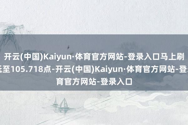 开云(中国)Kaiyun·体育官方网站-登录入口马上刷新日低至105.718点-开云(中国)Kaiyun·体育官方网站-登录入口