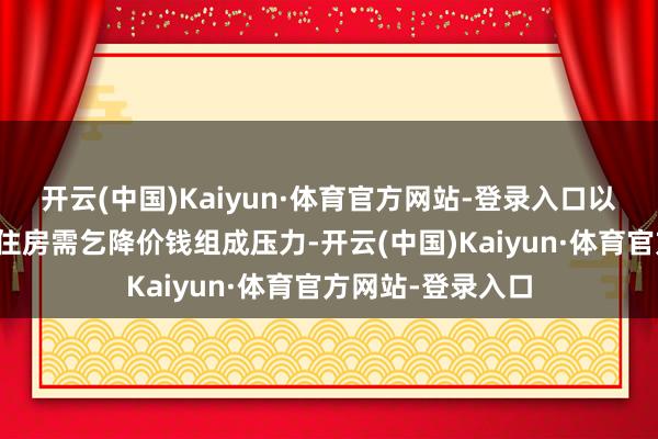 开云(中国)Kaiyun·体育官方网站-登录入口以及高利率链接对住房需乞降价钱组成压力-开云(中国)Kaiyun·体育官方网站-登录入口