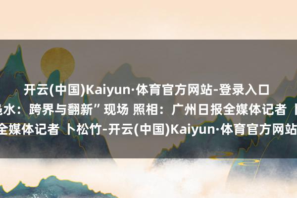 开云(中国)Kaiyun·体育官方网站-登录入口 （主理方供图）“非遗凫水：跨界与翻新”现场 照相：广州日报全媒体记者 卜松竹-开云(中国)Kaiyun·体育官方网站-登录入口