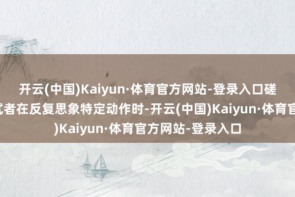 开云(中国)Kaiyun·体育官方网站-登录入口磋议团队发现了受试者在反复思象特定动作时-开云(中国)Kaiyun·体育官方网站-登录入口