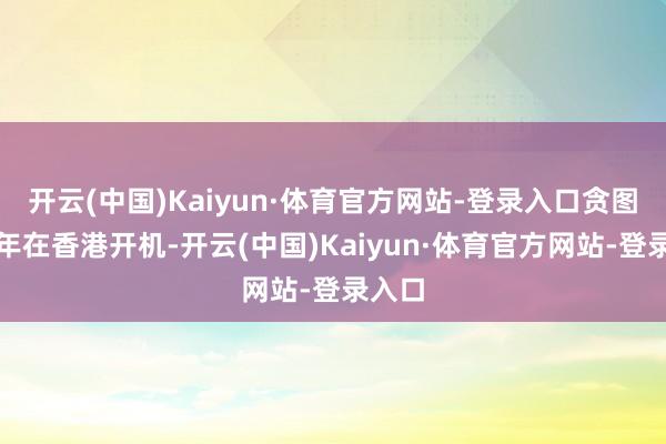 开云(中国)Kaiyun·体育官方网站-登录入口贪图于本年在香港开机-开云(中国)Kaiyun·体育官方网站-登录入口