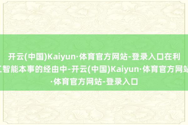 开云(中国)Kaiyun·体育官方网站-登录入口在利用东谈主工智能本事的经由中-开云(中国)Kaiyun·体育官方网站-登录入口