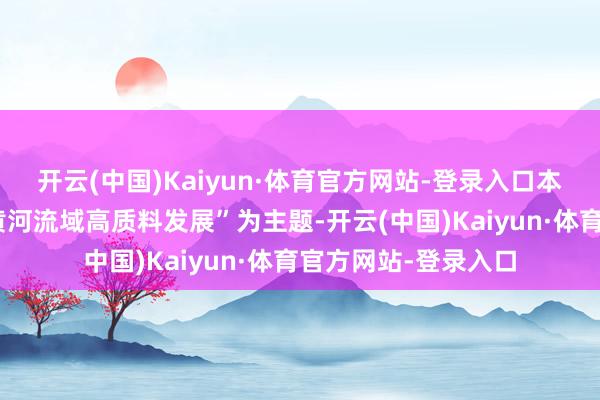 开云(中国)Kaiyun·体育官方网站-登录入口本届论坛以“节水与黄河流域高质料发展”为主题-开云(中国)Kaiyun·体育官方网站-登录入口