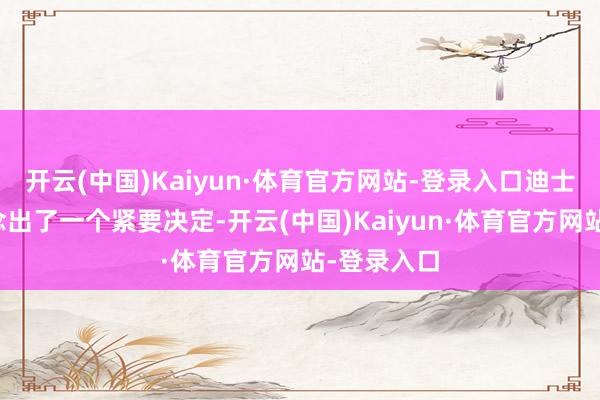 开云(中国)Kaiyun·体育官方网站-登录入口迪士尼公司作念出了一个紧要决定-开云(中国)Kaiyun·体育官方网站-登录入口