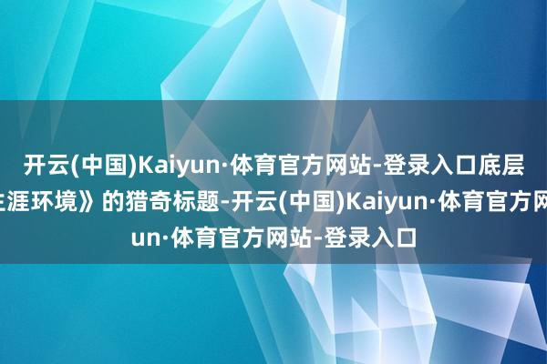 开云(中国)Kaiyun·体育官方网站-登录入口底层东说念主的生涯环境》的猎奇标题-开云(中国)Kaiyun·体育官方网站-登录入口