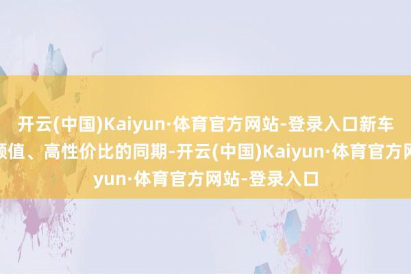 开云(中国)Kaiyun·体育官方网站-登录入口新车在不时K5高颜值、高性价比的同期-开云(中国)Kaiyun·体育官方网站-登录入口