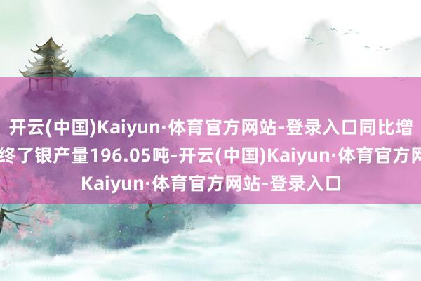 开云(中国)Kaiyun·体育官方网站-登录入口同比增长14.96%；终了银产量196.05吨-开云(中国)Kaiyun·体育官方网站-登录入口