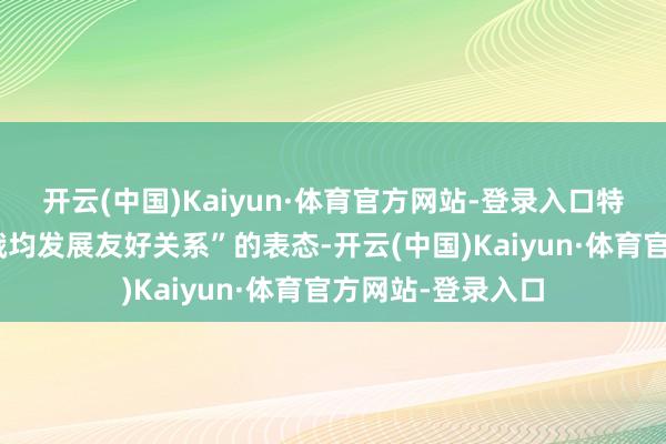 开云(中国)Kaiyun·体育官方网站-登录入口特朗普这番“与中俄均发展友好关系”的表态-开云(中国)Kaiyun·体育官方网站-登录入口