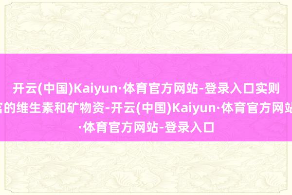 开云(中国)Kaiyun·体育官方网站-登录入口实则蕴含着丰富的维生素和矿物资-开云(中国)Kaiyun·体育官方网站-登录入口