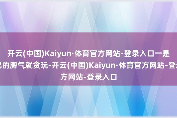 开云(中国)Kaiyun·体育官方网站-登录入口一是我自己的脾气就贪玩-开云(中国)Kaiyun·体育官方网站-登录入口