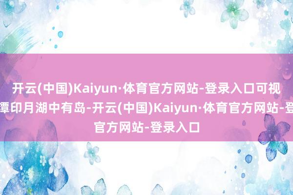 开云(中国)Kaiyun·体育官方网站-登录入口可视力到三潭印月湖中有岛-开云(中国)Kaiyun·体育官方网站-登录入口