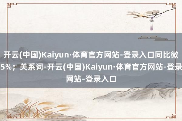 开云(中国)Kaiyun·体育官方网站-登录入口同比微增0.5%；关系词-开云(中国)Kaiyun·体育官方网站-登录入口