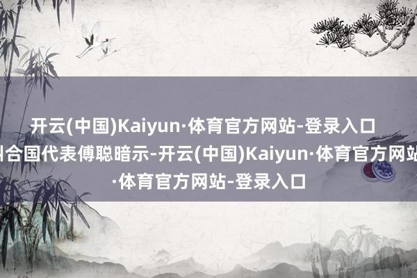 开云(中国)Kaiyun·体育官方网站-登录入口  中国常驻纠合国代表傅聪暗示-开云(中国)Kaiyun·体育官方网站-登录入口