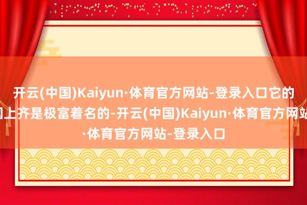 开云(中国)Kaiyun·体育官方网站-登录入口它的飘逸辞全国上齐是极富着名的-开云(中国)Kaiyun·体育官方网站-登录入口
