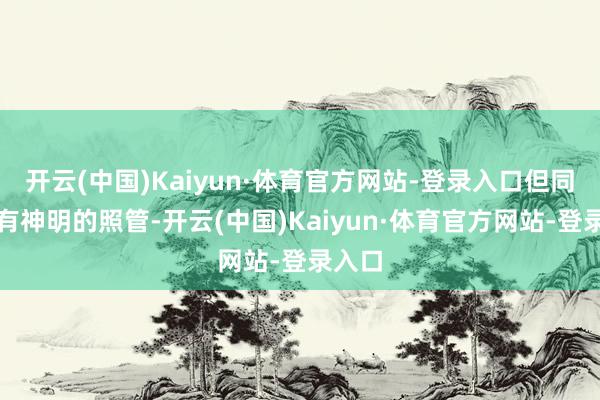 开云(中国)Kaiyun·体育官方网站-登录入口但同期也有神明的照管-开云(中国)Kaiyun·体育官方网站-登录入口
