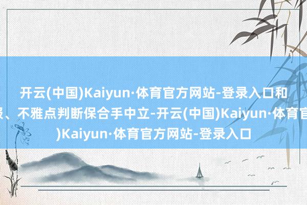 开云(中国)Kaiyun·体育官方网站-登录入口和讯网站对文中呈报、不雅点判断保合手中立-开云(中国)Kaiyun·体育官方网站-登录入口