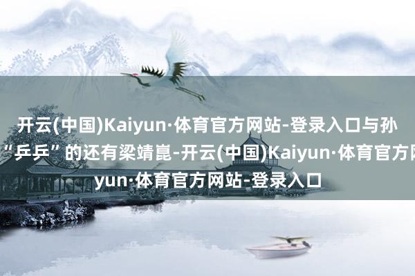 开云(中国)Kaiyun·体育官方网站-登录入口与孙颖莎雷同醉心“乒乒”的还有梁靖崑-开云(中国)Kaiyun·体育官方网站-登录入口