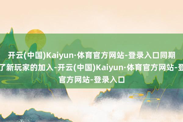 开云(中国)Kaiyun·体育官方网站-登录入口同期也眩惑了新玩家的加入-开云(中国)Kaiyun·体育官方网站-登录入口