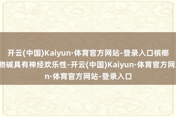 开云(中国)Kaiyun·体育官方网站-登录入口槟榔中含有的生物碱具有神经欢乐性-开云(中国)Kaiyun·体育官方网站-登录入口