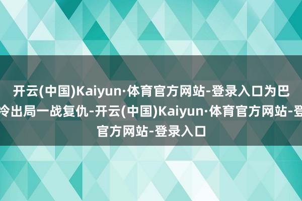 开云(中国)Kaiyun·体育官方网站-登录入口为巴黎的爆冷出局一战复仇-开云(中国)Kaiyun·体育官方网站-登录入口