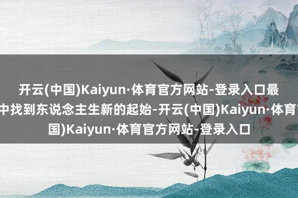 开云(中国)Kaiyun·体育官方网站-登录入口最终在爱和自我救赎中找到东说念主生新的起始-开云(中国)Kaiyun·体育官方网站-登录入口