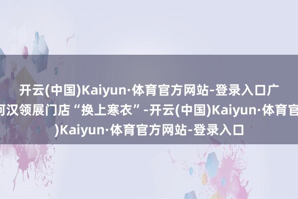 开云(中国)Kaiyun·体育官方网站-登录入口广之旅挑升把广州河汉领展门店“换上寒衣”-开云(中国)Kaiyun·体育官方网站-登录入口