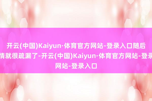 开云(中国)Kaiyun·体育官方网站-登录入口随后的事情就很疏漏了-开云(中国)Kaiyun·体育官方网站-登录入口