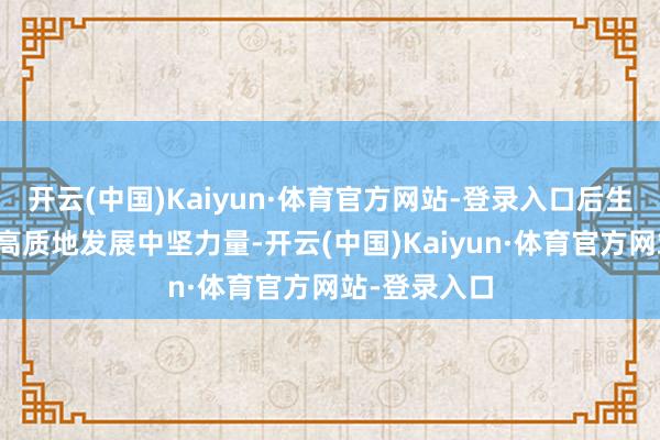 开云(中国)Kaiyun·体育官方网站-登录入口后生职工是公司高质地发展中坚力量-开云(中国)Kaiyun·体育官方网站-登录入口
