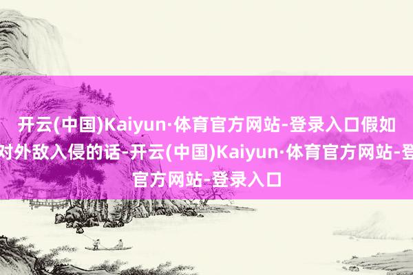 开云(中国)Kaiyun·体育官方网站-登录入口假如朝鲜面对外敌入侵的话-开云(中国)Kaiyun·体育官方网站-登录入口