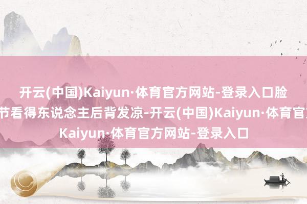 开云(中国)Kaiyun·体育官方网站-登录入口脸上的惊吓色调细节看得东说念主后背发凉-开云(中国)Kaiyun·体育官方网站-登录入口