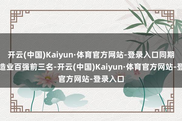 开云(中国)Kaiyun·体育官方网站-登录入口同期亦然制造业百强前三名-开云(中国)Kaiyun·体育官方网站-登录入口
