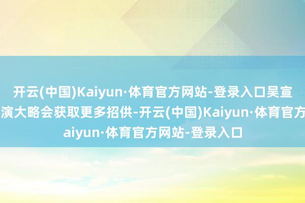 开云(中国)Kaiyun·体育官方网站-登录入口吴宣仪和Vava的饰演大略会获取更多招供-开云(中国)Kaiyun·体育官方网站-登录入口