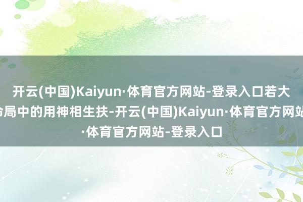开云(中国)Kaiyun·体育官方网站-登录入口若大运干支与命局中的用神相生扶-开云(中国)Kaiyun·体育官方网站-登录入口
