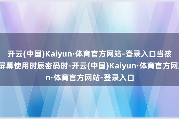 开云(中国)Kaiyun·体育官方网站-登录入口当孩子斥地输入屏幕使用时辰密码时-开云(中国)Kaiyun·体育官方网站-登录入口