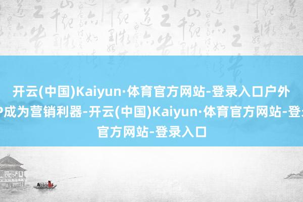 开云(中国)Kaiyun·体育官方网站-登录入口户外媒体IP成为营销利器-开云(中国)Kaiyun·体育官方网站-登录入口