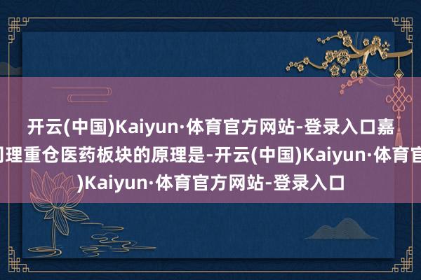 开云(中国)Kaiyun·体育官方网站-登录入口嘉实互融精选基金司理重仓医药板块的原理是-开云(中国)Kaiyun·体育官方网站-登录入口