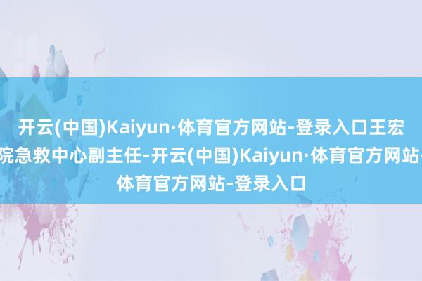 开云(中国)Kaiyun·体育官方网站-登录入口王宏运看成病院急救中心副主任-开云(中国)Kaiyun·体育官方网站-登录入口