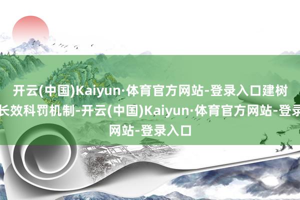 开云(中国)Kaiyun·体育官方网站-登录入口建树健全长效科罚机制-开云(中国)Kaiyun·体育官方网站-登录入口