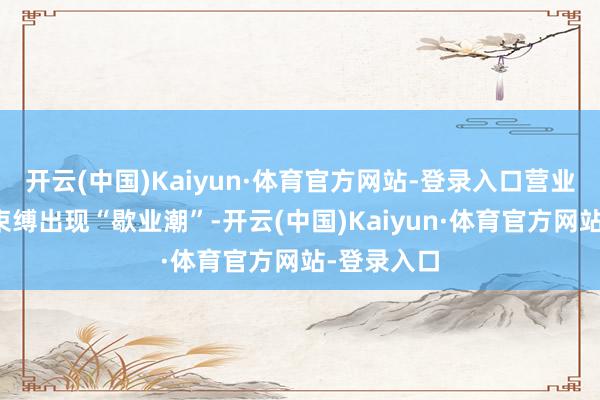 开云(中国)Kaiyun·体育官方网站-登录入口营业银行网点束缚出现“歇业潮”-开云(中国)Kaiyun·体育官方网站-登录入口