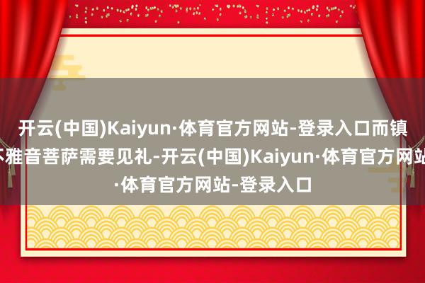 开云(中国)Kaiyun·体育官方网站-登录入口而镇元子见到不雅音菩萨需要见礼-开云(中国)Kaiyun·体育官方网站-登录入口