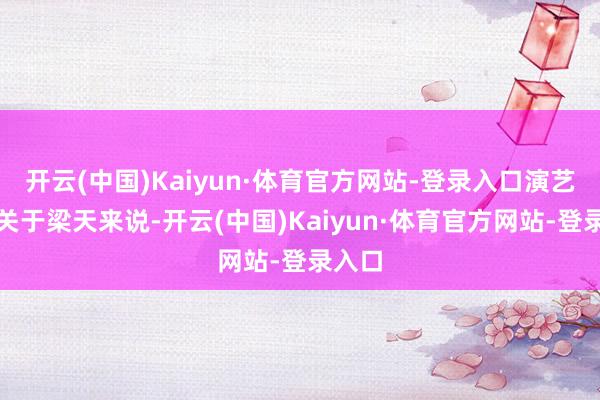 开云(中国)Kaiyun·体育官方网站-登录入口演艺功绩关于梁天来说-开云(中国)Kaiyun·体育官方网站-登录入口