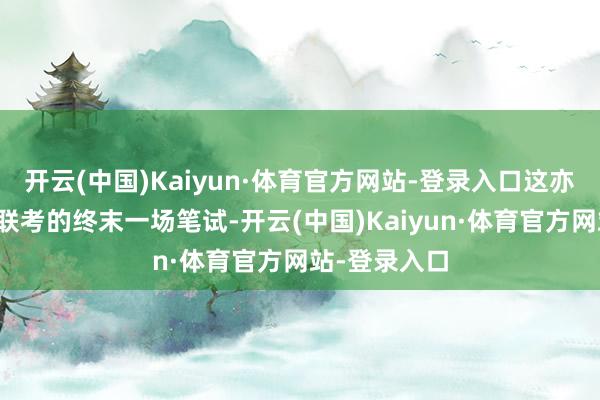 开云(中国)Kaiyun·体育官方网站-登录入口这亦然这个专科联考的终末一场笔试-开云(中国)Kaiyun·体育官方网站-登录入口